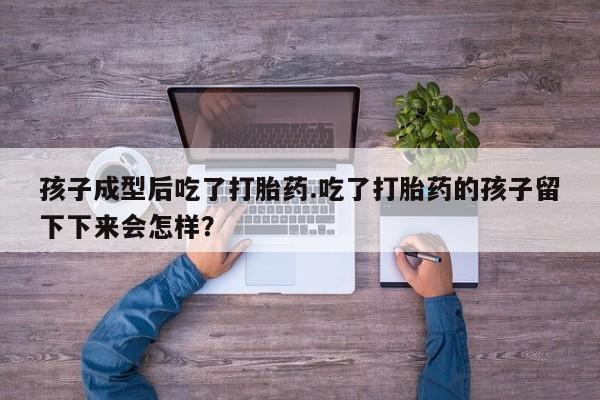 正品私人卖打胎药微信孩子成型后吃了打胎药.吃了打胎药的孩子留下下来会怎样？