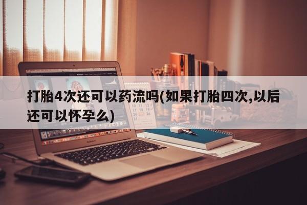正品私人卖打胎药微信打胎4次还可以药流吗(如果打胎四次,以后还可以怀孕么)