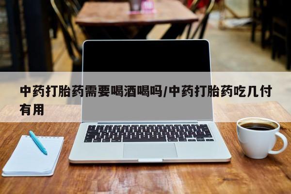 正品私人卖打胎药微信中药打胎药需要喝酒喝吗/中药打胎药吃几付有用