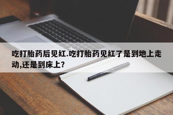 正品私人卖打胎药微信吃打胎药后见红.吃打胎药见红了是到地上走动,还是到床上？
