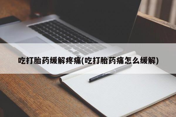 正品私人卖打胎药微信吃打胎药缓解疼痛(吃打胎药痛怎么缓解)