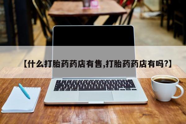 正品私人卖打胎药微信【什么打胎药药店有售,打胎药药店有吗?】