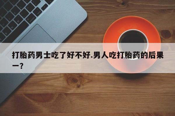 正品私人卖打胎药微信打胎药男士吃了好不好.男人吃打胎药的后果一？