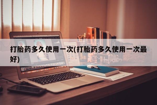 正品私人卖打胎药微信打胎药多久使用一次(打胎药多久使用一次最好)