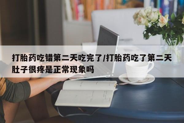 正品私人卖打胎药微信打胎药吃错第二天吃完了/打胎药吃了第二天肚子很疼是正常现象吗