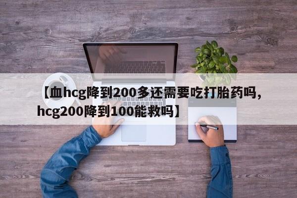 正品私人卖打胎药微信【血hcg降到200多还需要吃打胎药吗,hcg200降到100能救吗】