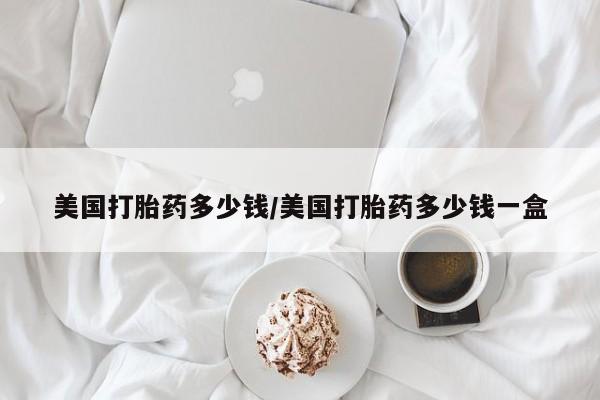 正品私人卖打胎药微信美国打胎药多少钱/美国打胎药多少钱一盒