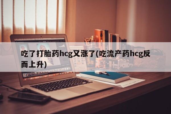 正品私人卖打胎药微信吃了打胎药hcg又涨了(吃流产药hcg反而上升)