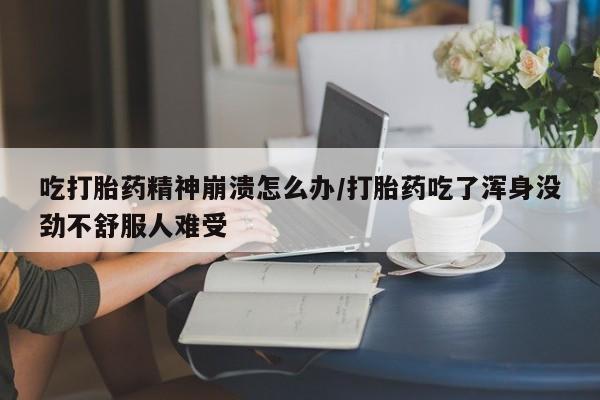 正品私人卖打胎药微信吃打胎药精神崩溃怎么办/打胎药吃了浑身没劲不舒服人难受