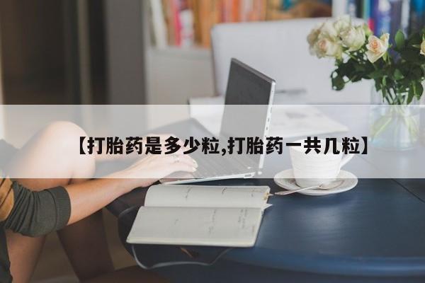 正品私人卖打胎药微信【打胎药是多少粒,打胎药一共几粒】