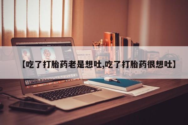 正品私人卖打胎药微信【吃了打胎药老是想吐,吃了打胎药很想吐】