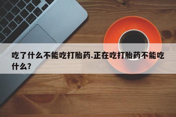 正品私人卖打胎药微信吃了什么不能吃打胎药.正在吃打胎药不能吃什么？