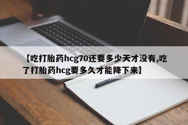 正品私人卖打胎药微信【吃打胎药hcg70还要多少天才没有,吃了打胎药hcg要多久才能降下来】