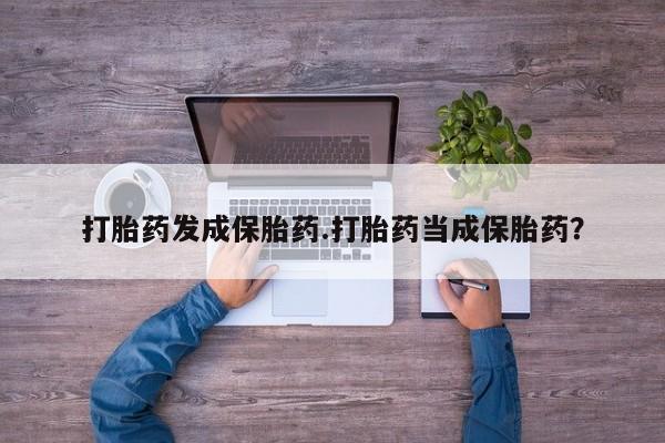 正品私人卖打胎药微信打胎药发成保胎药.打胎药当成保胎药？