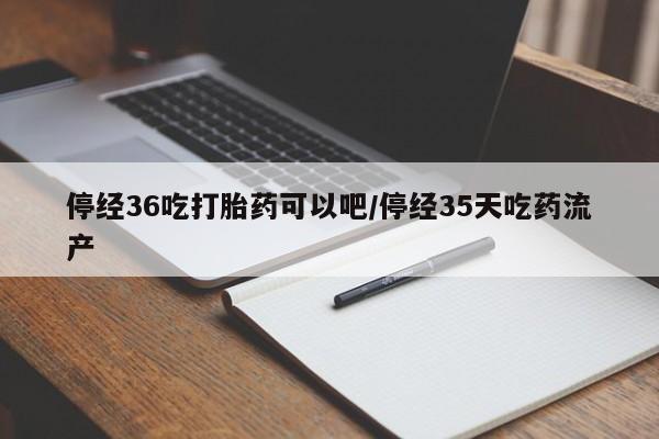 正品私人卖打胎药微信停经36吃打胎药可以吧/停经35天吃药流产