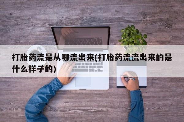 正品私人卖打胎药微信打胎药流是从哪流出来(打胎药流流出来的是什么样子的)