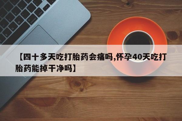 正品私人卖打胎药微信【四十多天吃打胎药会痛吗,怀孕40天吃打胎药能掉干净吗】