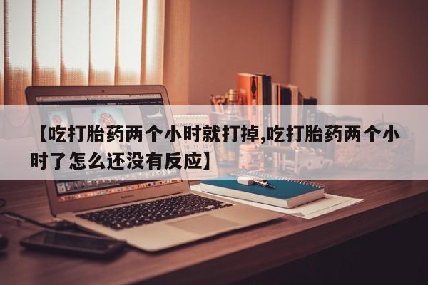 正品私人卖打胎药微信【吃打胎药两个小时就打掉,吃打胎药两个小时了怎么还没有反应】