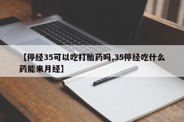 正品私人卖打胎药微信【停经35可以吃打胎药吗,35停经吃什么药能来月经】