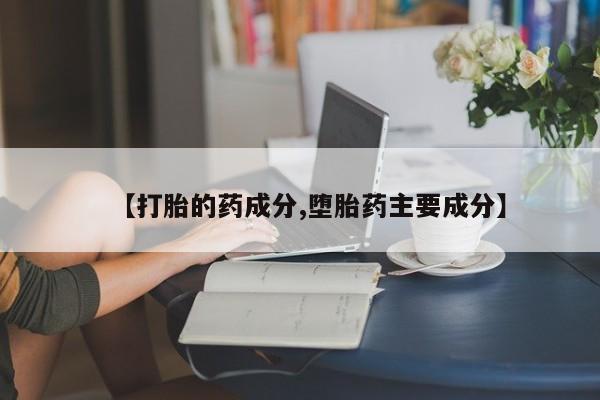 正品私人卖打胎药微信【打胎的药成分,堕胎药主要成分】