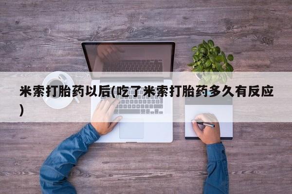 正品私人卖打胎药微信米索打胎药以后(吃了米索打胎药多久有反应)