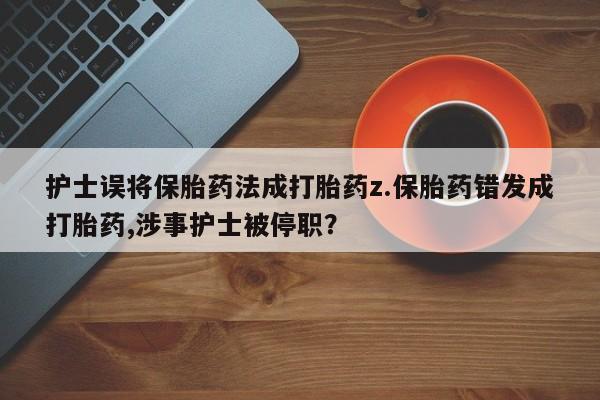 正品私人卖打胎药微信护士误将保胎药法成打胎药z.保胎药错发成打胎药,涉事护士被停职？