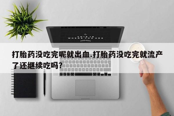 正品私人卖打胎药微信打胎药没吃完呢就出血.打胎药没吃完就流产了还继续吃吗？