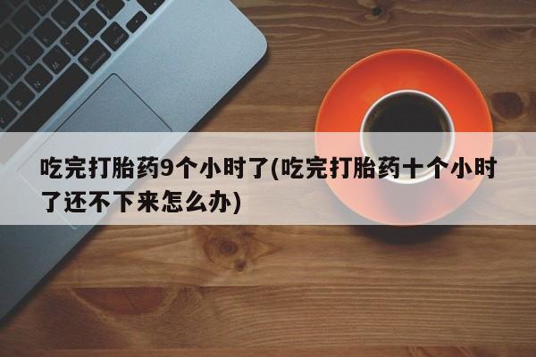 正品私人卖打胎药微信吃完打胎药9个小时了(吃完打胎药十个小时了还不下来怎么办)