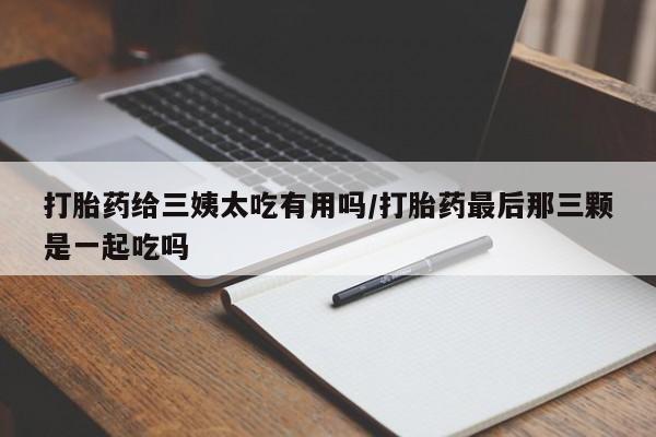 正品私人卖打胎药微信打胎药给三姨太吃有用吗/打胎药最后那三颗是一起吃吗