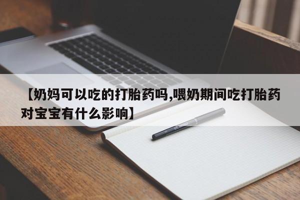 正品私人卖打胎药微信【奶妈可以吃的打胎药吗,喂奶期间吃打胎药对宝宝有什么影响】
