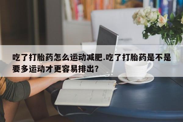 正品私人卖打胎药微信吃了打胎药怎么运动减肥.吃了打胎药是不是要多运动才更容易排出？