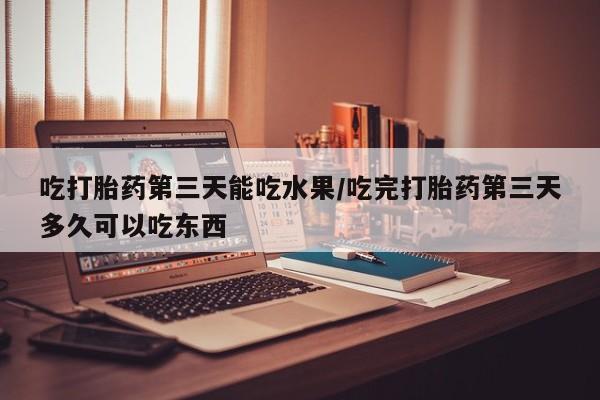 正品私人卖打胎药微信吃打胎药第三天能吃水果/吃完打胎药第三天多久可以吃东西