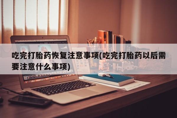 正品私人卖打胎药微信吃完打胎药恢复注意事项(吃完打胎药以后需要注意什么事项)