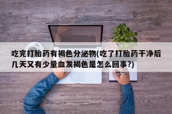 正品私人卖打胎药微信吃完打胎药有褐色分泌物(吃了打胎药干净后几天又有少量血发褐色是怎么回事?)