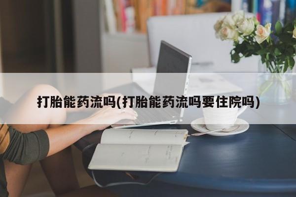 正品私人卖打胎药微信打胎能药流吗(打胎能药流吗要住院吗)