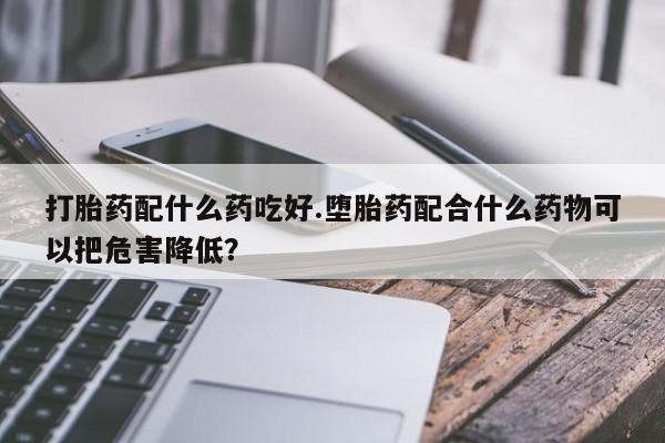 正品私人卖打胎药微信打胎药配什么药吃好.堕胎药配合什么药物可以把危害降低？