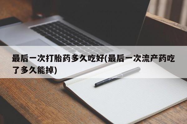 正品私人卖打胎药微信最后一次打胎药多久吃好(最后一次流产药吃了多久能掉)