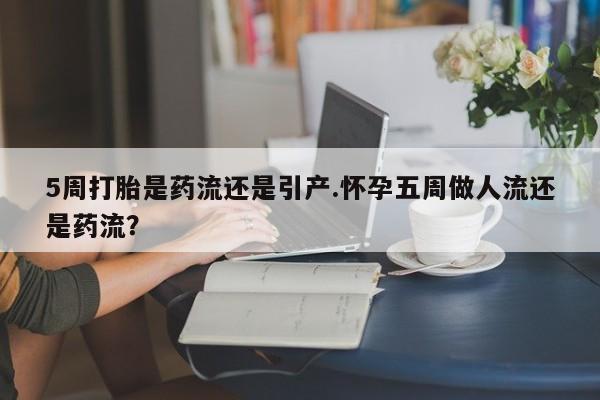 正品私人卖打胎药微信5周打胎是药流还是引产.怀孕五周做人流还是药流？