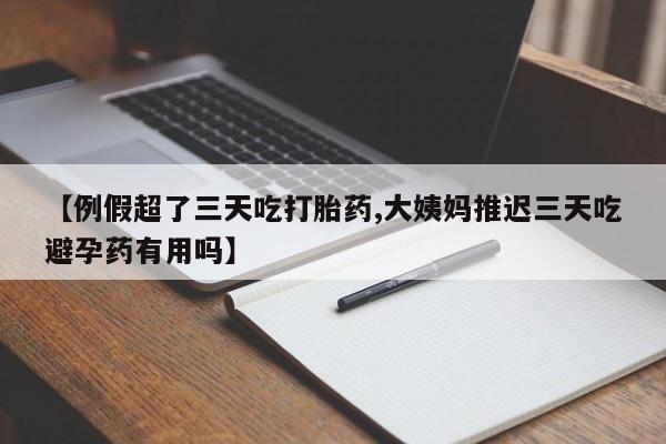 正品私人卖打胎药微信【例假超了三天吃打胎药,大姨妈推迟三天吃避孕药有用吗】