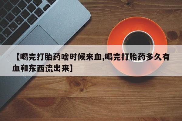 正品私人卖打胎药微信【喝完打胎药啥时候来血,喝完打胎药多久有血和东西流出来】
