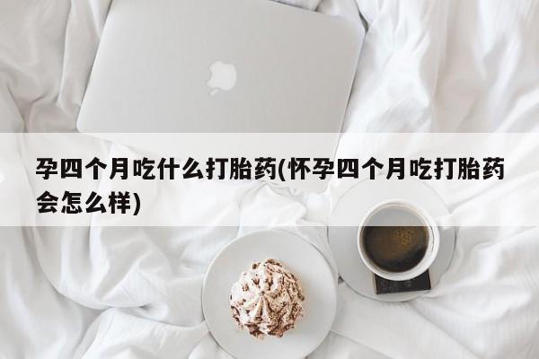 正品私人卖打胎药微信孕四个月吃什么打胎药(怀孕四个月吃打胎药会怎么样)