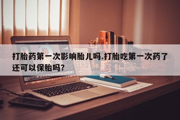 正品私人卖打胎药微信打胎药第一次影响胎儿吗.打胎吃第一次药了还可以保胎吗？