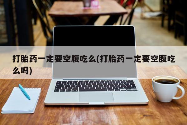 正品私人卖打胎药微信打胎药一定要空腹吃么(打胎药一定要空腹吃么吗)