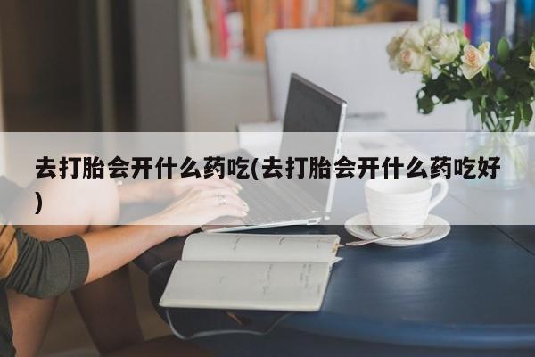 正品私人卖打胎药微信去打胎会开什么药吃(去打胎会开什么药吃好)