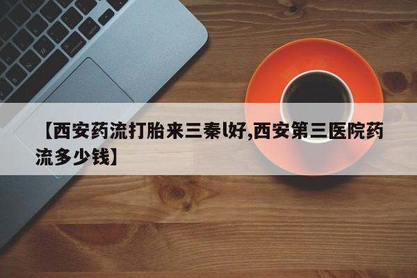 正品私人卖打胎药微信【西安药流打胎来三秦l好,西安第三医院药流多少钱】