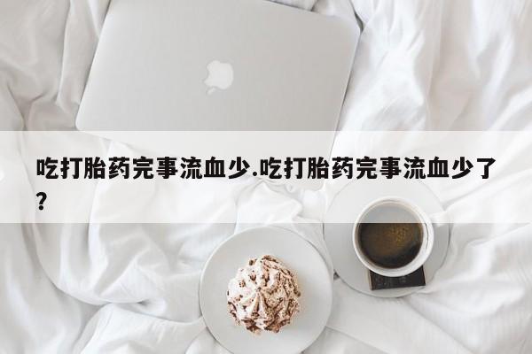 正品私人卖打胎药微信吃打胎药完事流血少.吃打胎药完事流血少了？