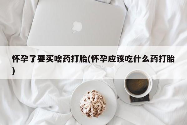 正品私人卖打胎药微信怀孕了要买啥药打胎(怀孕应该吃什么药打胎)
