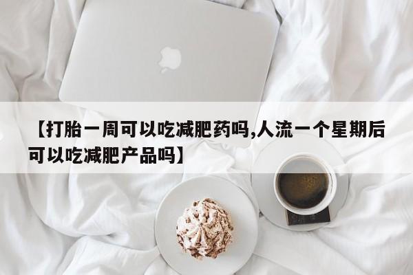 正品私人卖打胎药微信【打胎一周可以吃减肥药吗,人流一个星期后可以吃减肥产品吗】