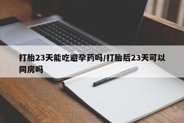 正品私人卖打胎药微信打胎23天能吃避孕药吗/打胎后23天可以同房吗