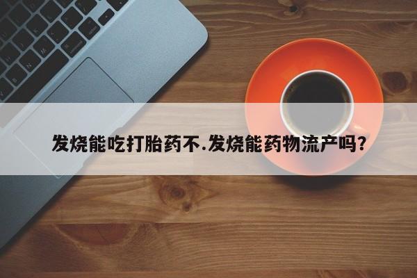 正品私人卖打胎药微信发烧能吃打胎药不.发烧能药物流产吗？